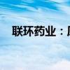 联环药业：原料药沙库巴曲缬沙坦钠获批