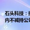 石头科技：控股股东、实控人昌敬承诺6个月内不减持公司股份