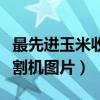 最先进玉米收割机图片及价格（最先进玉米收割机图片）