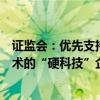 证监会：优先支持新产业新业态新技术领域突破关键核心技术的“硬科技”企业在科创板上市
