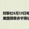 财联社6月19日电，美国国会预算办公室（CBO）将2024年美国预算赤字预估从1.5万亿美元上调至1.9万亿美元。