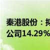 秦港股份：拟公开转让所持唐山京唐铁路有限公司14.29%股权