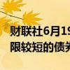 财联社6月19日电，据报道，日本考虑发行期限较短的债券。