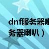 dnf服务器喇叭为什么发不出去消息（dnf服务器喇叭）