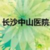 长沙中山医院是私立医院吗（长沙中山医院）