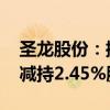 圣龙股份：控股股东圣龙集团6月18日-19日减持2.45%股份