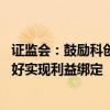 证监会：鼓励科创板上市公司积极使用股权激励 与投资者更好实现利益绑定