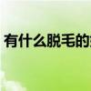 有什么脱毛的好办法（有没有脱毛的好方法）