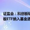 证监会：科创板研究优化做市商机制、盘后交易机制 将科创板ETF纳入基金通平台转让