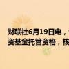 财联社6月19日电，证监会核准法国巴黎银行（中国）有限公司证券投资基金托管资格，核准汇丰前海证券有限责任公司从事融资融券业务。