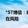 *ST博信：被实施退市风险警示 生产经营存在风险