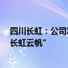 四川长虹：公司发布了基于AI大模型的智慧家电AI平台-“长虹云帆”