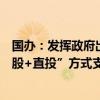 国办：发挥政府出资的创业投资基金作用 通过“母基金+参股+直投”方式支持战略性新兴产业和未来产业