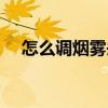 怎么调烟雾头盔最清楚（怎么调烟雾头）