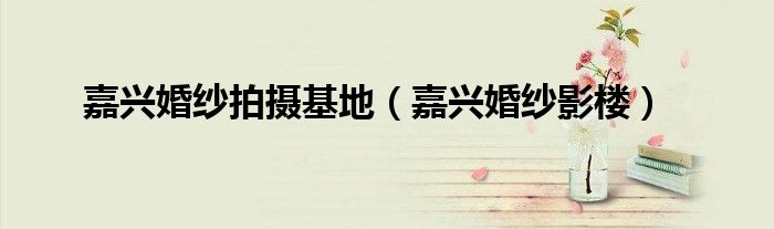 嘉兴婚纱照推荐（嘉兴拍婚纱照的外景点）
