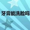 牙膏能洗脸吗对皮肤有害吗（牙膏能洗脸吗）