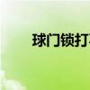 球门锁打不开各种解决办法（球门）