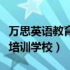 万思英语教育合肥市校区地址（合肥万思英语培训学校）