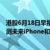 港股6月18日早报：工信部加快培育壮大新材料产业 专家预测未来iPhone和Apple Watch将更轻薄