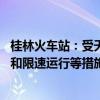 桂林火车站：受天气影响 对经停桂林各站部分列车采取停运和限速运行等措施
