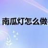 南瓜灯怎么做手工制作简单（南瓜灯怎么做）