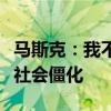 马斯克：我不投资人类永生项目活太久会导致社会僵化