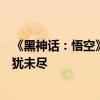 《黑神话：悟空》将再度验证爆款逻辑！老外试玩：令人意犹未尽