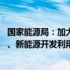 国家能源局：加大非化石能源开发力度 统筹推进核电、水电、新能源开发利用