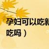 孕妇可以吃新鲜的核桃么（新鲜核桃孕妇可以吃吗）