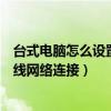 台式电脑怎么设置无线网络连接上网（台式电脑怎么设置无线网络连接）