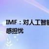 IMF：对人工智能造成大规模失业、不平等加剧的可能性深感担忧