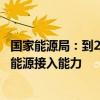 国家能源局：到2025年 配电网将具备5亿千瓦左右分布式新能源接入能力