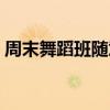 周末舞蹈班随意调整上课时间（周末舞蹈班）