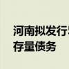 河南拟发行520亿元特殊再融资债 用于化解存量债务