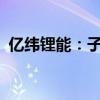 亿纬锂能：子公司与Powin签订谅解备忘录