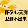 怀孕45天测孕纸试了还是弱阳（怀孕45天大卫测不出来）