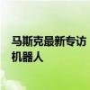 马斯克最新专访：我对长生不老不感兴趣未来将有200亿个机器人