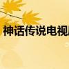 神话传说电视剧都有哪些（神话传说电视剧）