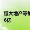 恒大地产等被强制执行2.6亿 累计被执行超716亿