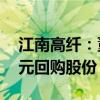 江南高纤：董事长提议以4000万元-5000万元回购股份