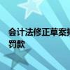 会计法修正草案拟加大违法行为处罚力度：对十类行为提高罚款