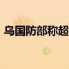 乌国防部称超过5.2万名军人在欧盟接受培训
