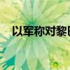 以军称对黎巴嫩真主党多个目标发动空袭