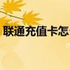 联通充值卡怎么用（联通充值卡怎么充话费）
