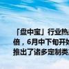 「盘中宝」行业热度明显上扬，细分产品预订量相比2019年增长近三倍，6月中下旬开始需求或将呈现更快增长，这家公司已针对传统旺季推出了诸多定制类产品