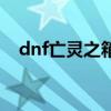 dnf亡灵之箱（dnf亡灵宝箱能开出什么）