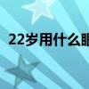22岁用什么眼霜合适（22岁用什么眼霜好）