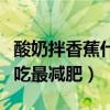 酸奶拌香蕉什么时候吃最减肥（香蕉什么时候吃最减肥）