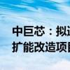 中巨芯：拟追加7670万元投资电子湿化学品扩能改造项目