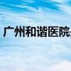 广州和谐医院是私立医院吗（广州和谐医院）